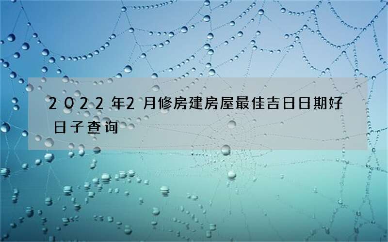 2022年2月修房建房屋最佳吉日日期好日子查询