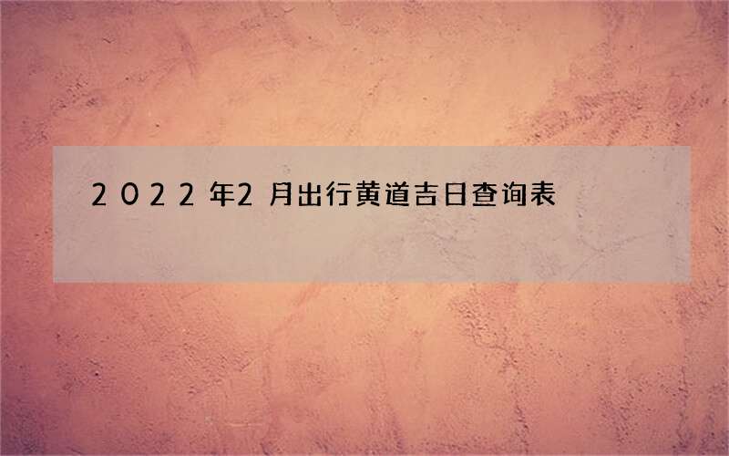 2022年2月出行黄道吉日查询表