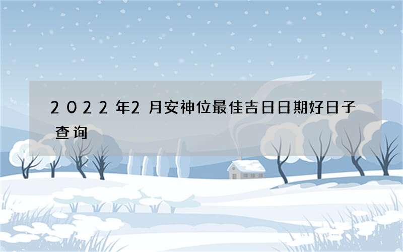 2022年2月安神位最佳吉日日期好日子查询