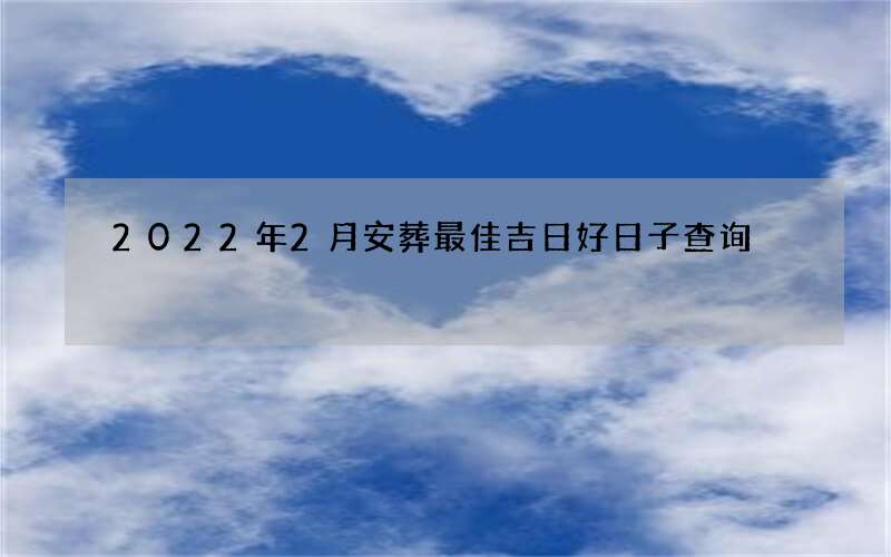2022年2月安葬最佳吉日好日子查询