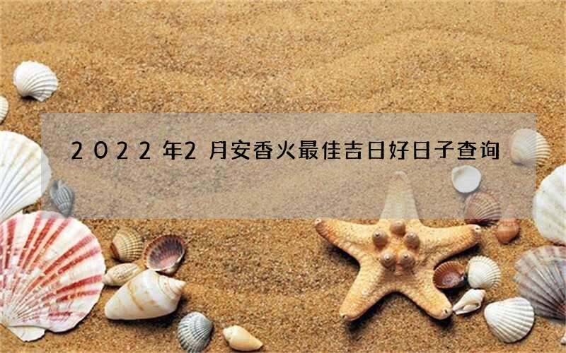 2022年2月安香火最佳吉日好日子查询