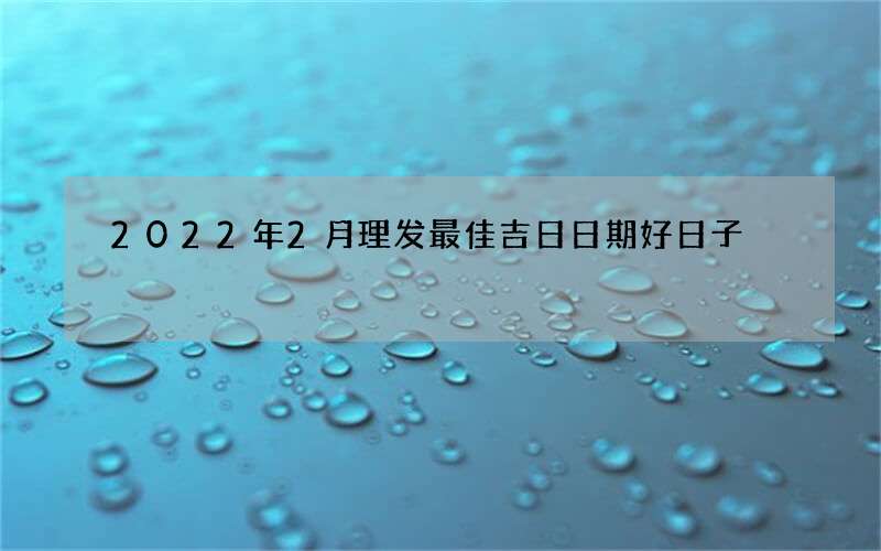 2022年2月理发最佳吉日日期好日子