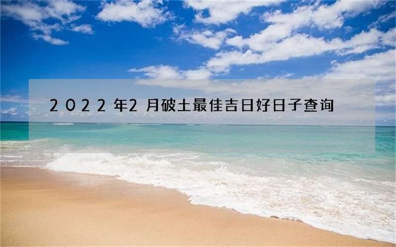 2022年2月破土最佳吉日好日子查询