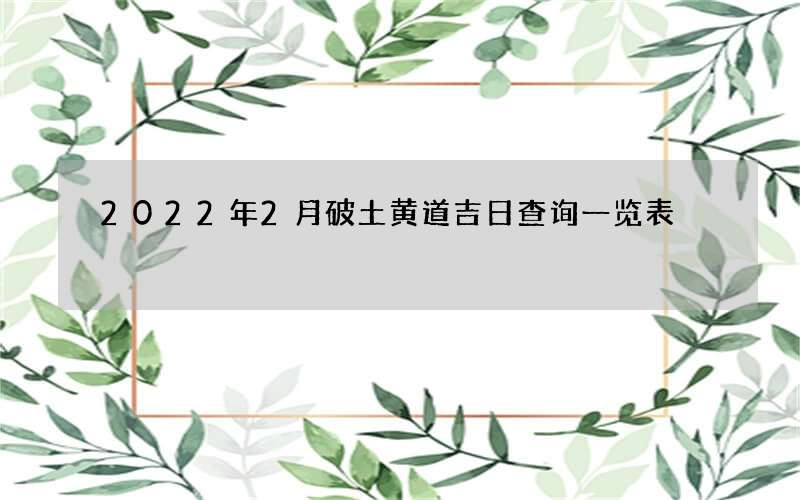 2022年2月破土黄道吉日查询一览表