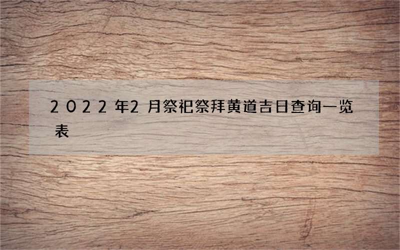 2022年2月祭祀祭拜黄道吉日查询一览表