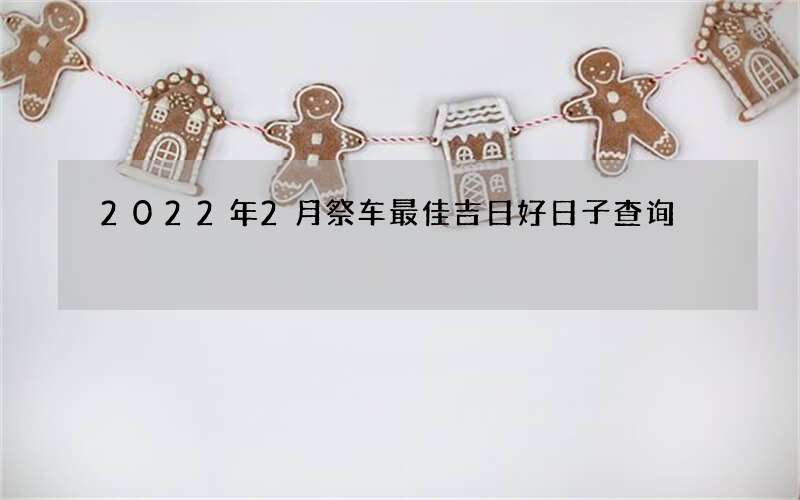 2022年2月祭车最佳吉日好日子查询