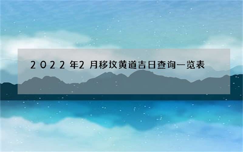 2022年2月移坟黄道吉日查询一览表
