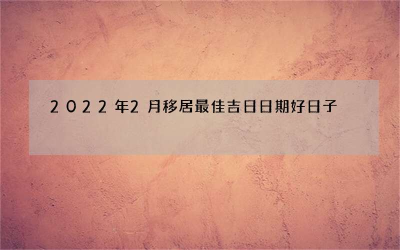 2022年2月移居最佳吉日日期好日子