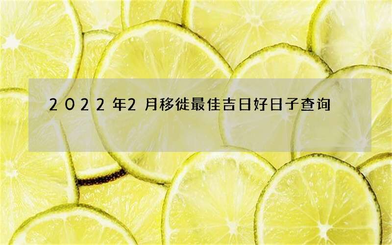 2022年2月移徙最佳吉日好日子查询