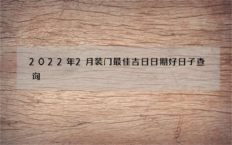 2022年2月装门最佳吉日日期好日子查询