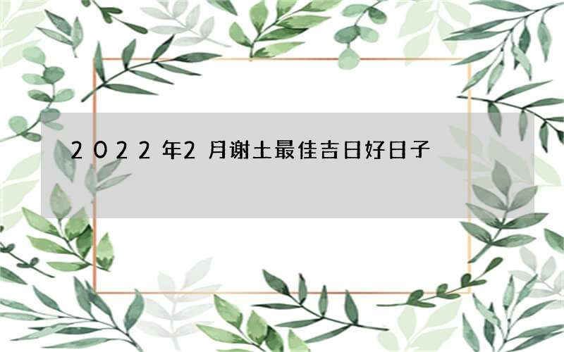2022年2月谢土最佳吉日好日子