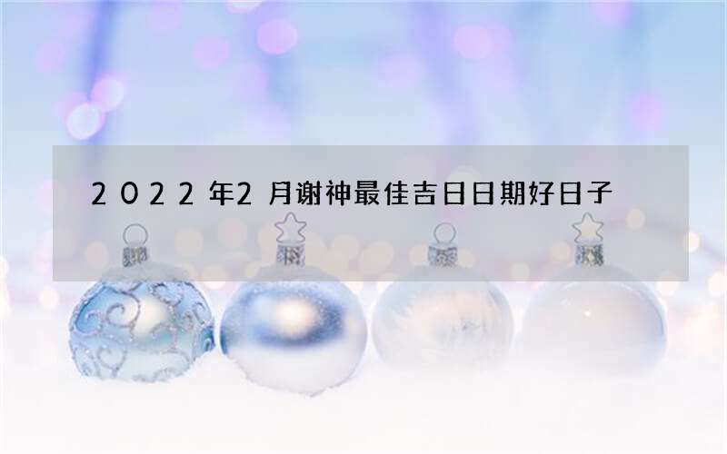 2022年2月谢神最佳吉日日期好日子