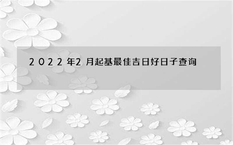 2022年2月起基最佳吉日好日子查询