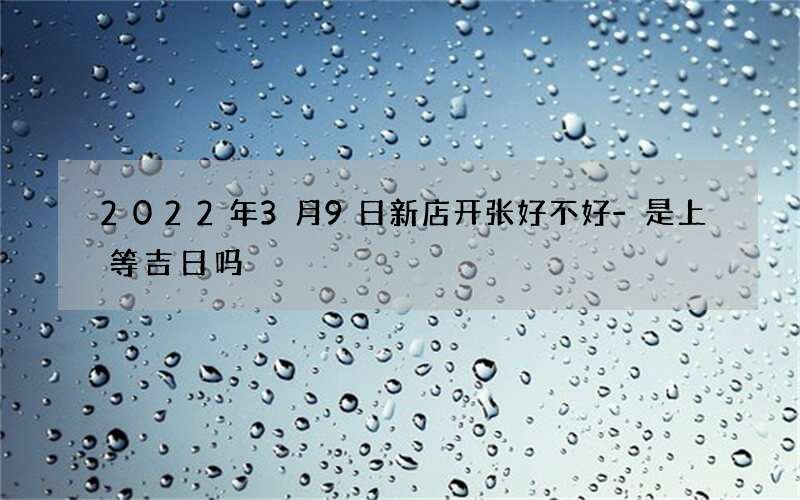 2022年3月9日新店开张好不好-是上等吉日吗