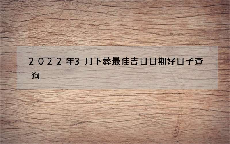 2022年3月下葬最佳吉日日期好日子查询