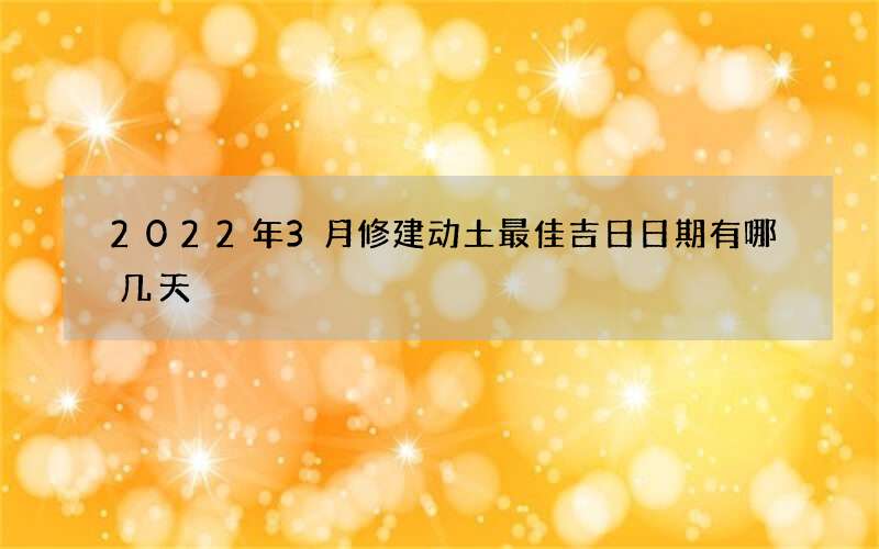 2022年3月修建动土最佳吉日日期有哪几天