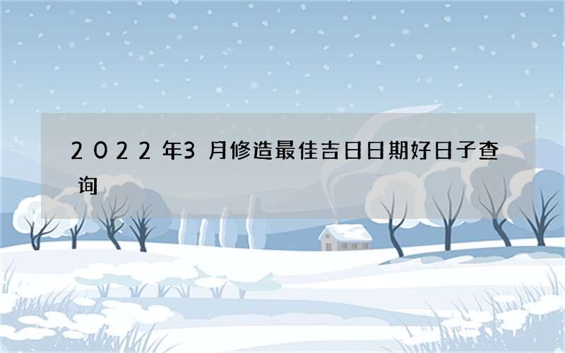 2022年3月修造最佳吉日日期好日子查询
