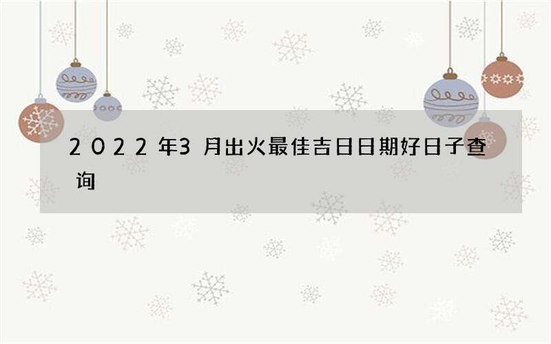 2022年3月出火最佳吉日日期好日子查询