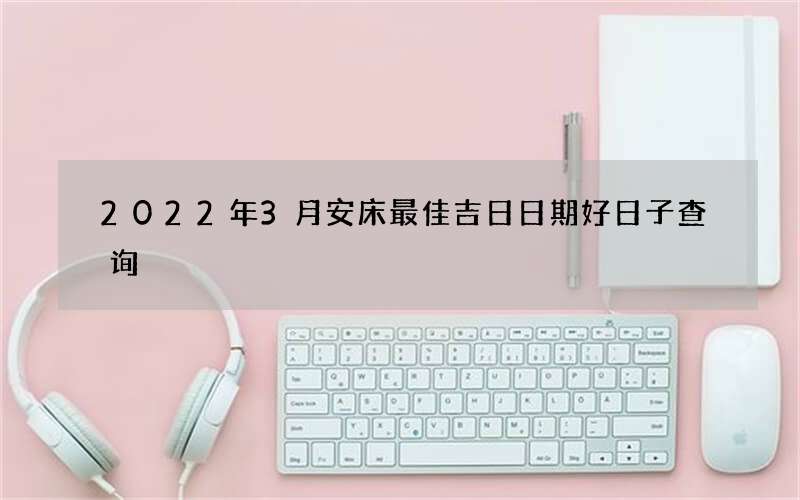 2022年3月安床最佳吉日日期好日子查询