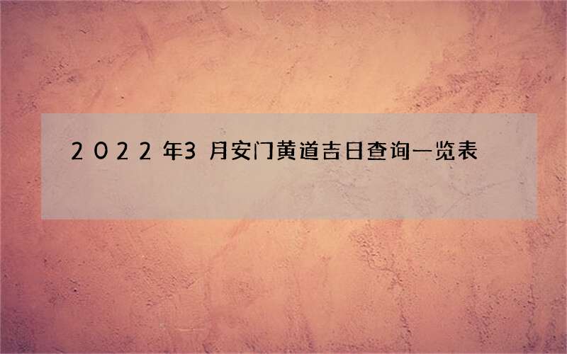 2022年3月安门黄道吉日查询一览表