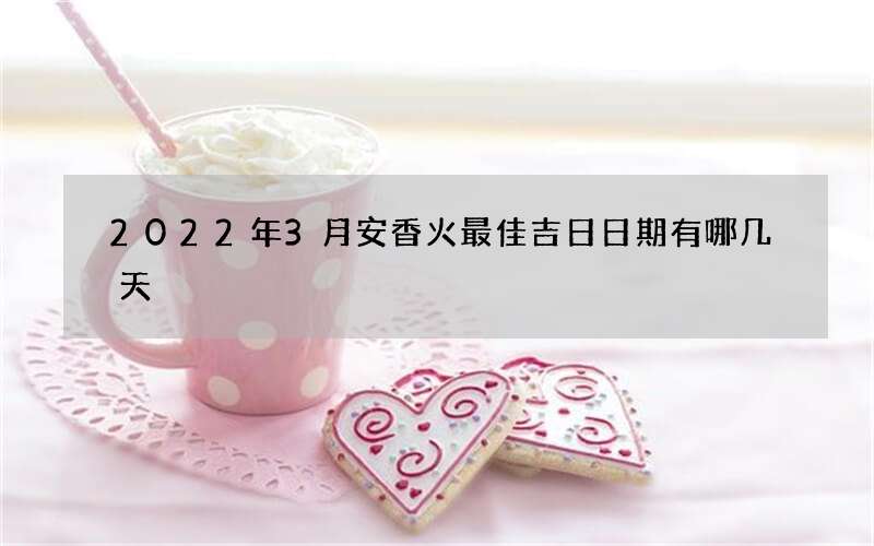 2022年3月安香火最佳吉日日期有哪几天