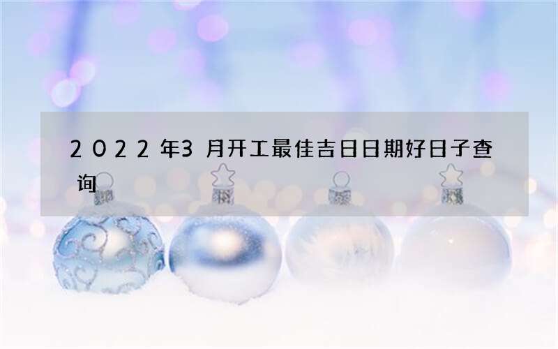2022年3月开工最佳吉日日期好日子查询