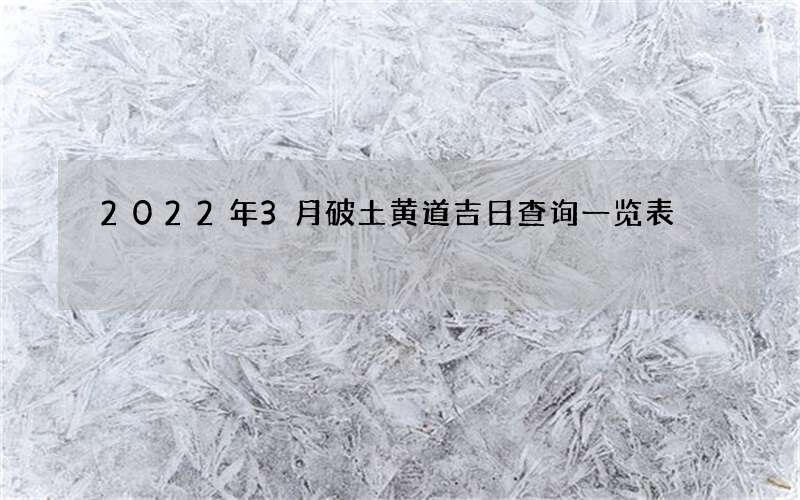 2022年3月破土黄道吉日查询一览表