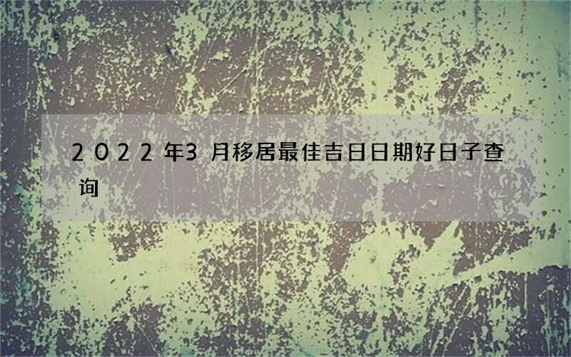 2022年3月移居最佳吉日日期好日子查询
