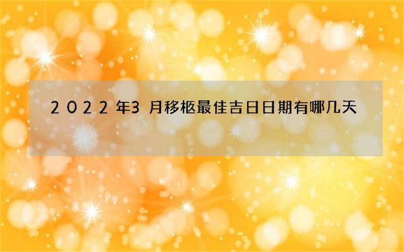 2022年3月移柩最佳吉日日期有哪几天