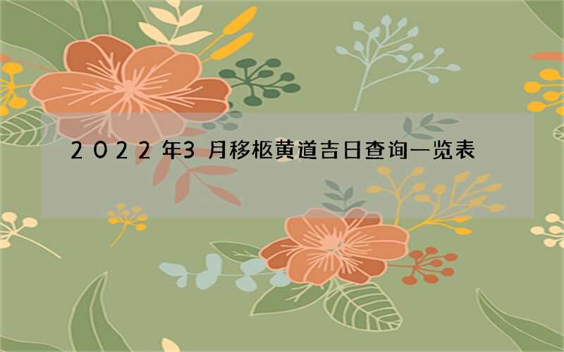 2022年3月移柩黄道吉日查询一览表