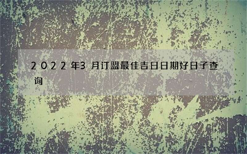 2022年3月订盟最佳吉日日期好日子查询