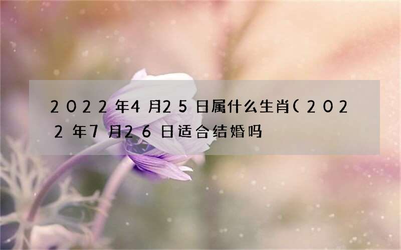 2022年7月26日适合结婚吗 2022年4月25日属什么生肖