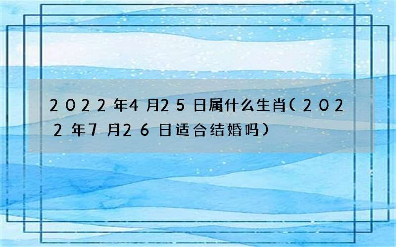 2022年7月26日适合结婚吗 2022年4月25日属什么生肖