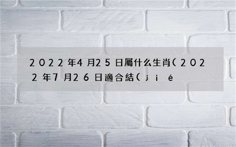 2022年7月26日適合結(jié)婚嗎 2022年4月25日屬什么生肖