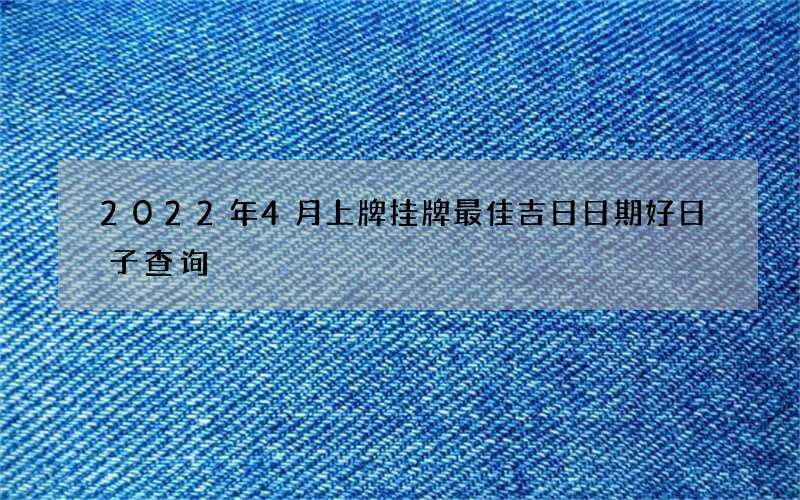 2022年4月上牌挂牌最佳吉日日期好日子查询