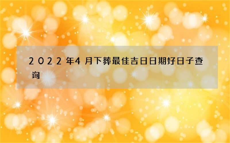 2022年4月下葬最佳吉日日期好日子查询