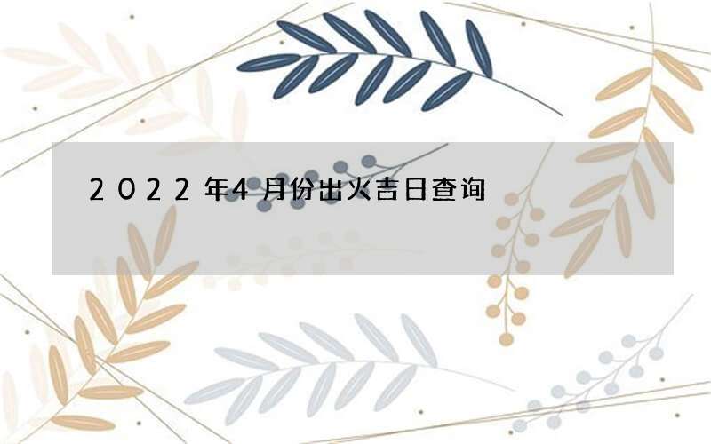 2022年4月份出火吉日查询
