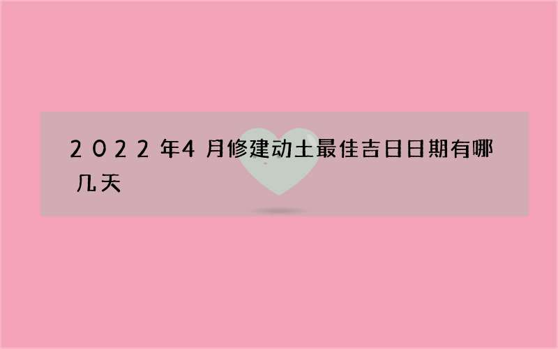 2022年4月修建动土最佳吉日日期有哪几天