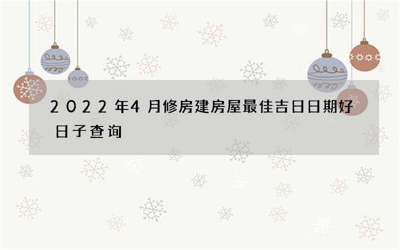 2022年4月修房建房屋最佳吉日日期好日子查询