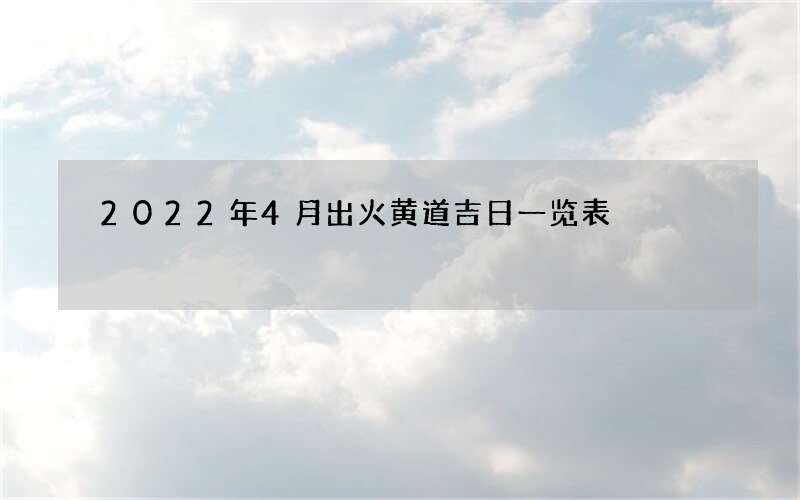 2022年4月出火黄道吉日一览表