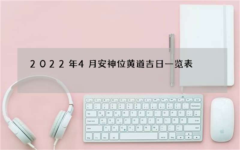 2022年4月安神位黄道吉日一览表