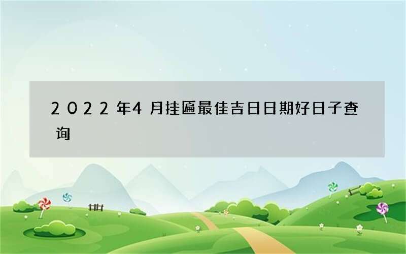 2022年4月挂匾最佳吉日日期好日子查询