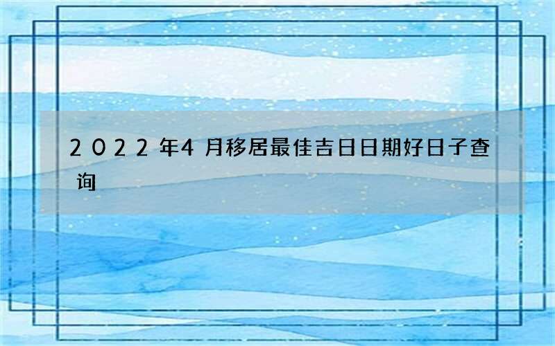 2022年4月移居最佳吉日日期好日子查询
