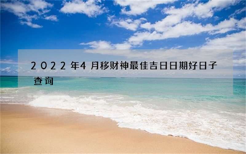 2022年4月移财神最佳吉日日期好日子查询