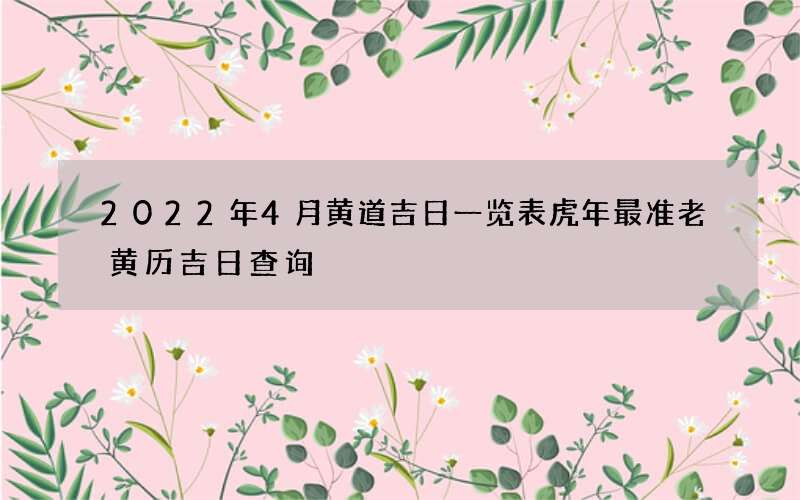 2022年4月黄道吉日一览表虎年最准老黄历吉日查询