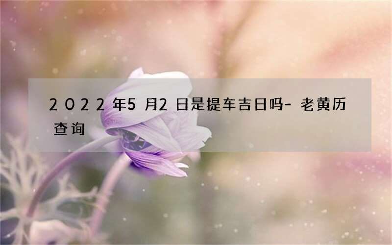 2022年5月2日是提车吉日吗-老黄历查询