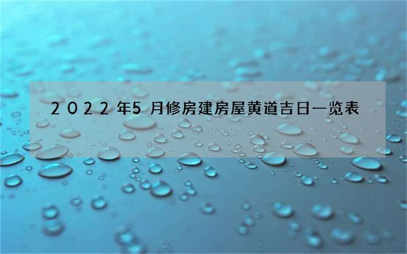 2022年5月修房建房屋黄道吉日一览表