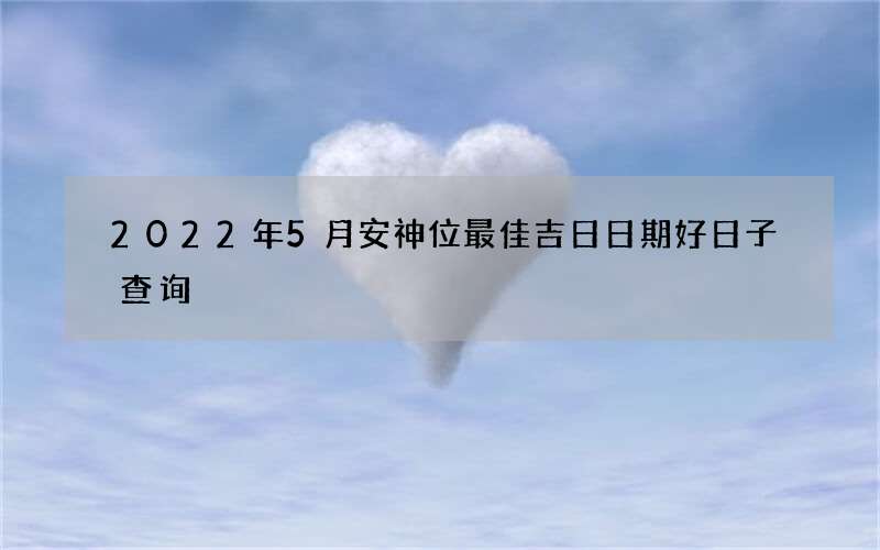 2022年5月安神位最佳吉日日期好日子查询