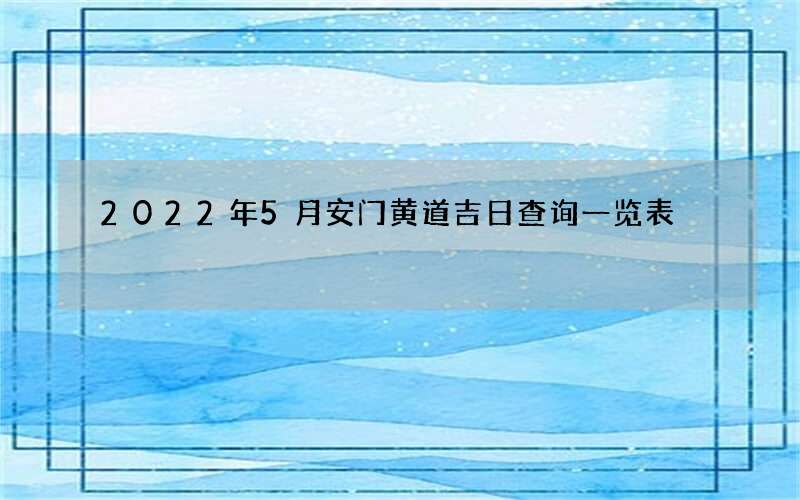 2022年5月安门黄道吉日查询一览表