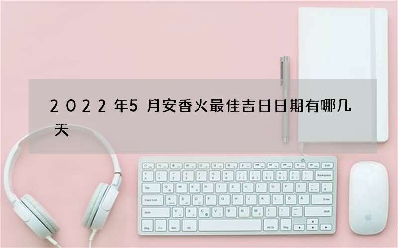 2022年5月安香火最佳吉日日期有哪几天